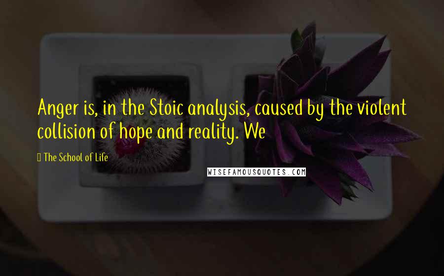 The School Of Life Quotes: Anger is, in the Stoic analysis, caused by the violent collision of hope and reality. We