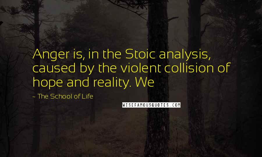 The School Of Life Quotes: Anger is, in the Stoic analysis, caused by the violent collision of hope and reality. We