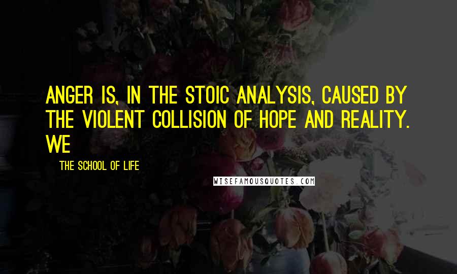 The School Of Life Quotes: Anger is, in the Stoic analysis, caused by the violent collision of hope and reality. We