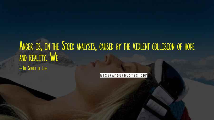 The School Of Life Quotes: Anger is, in the Stoic analysis, caused by the violent collision of hope and reality. We