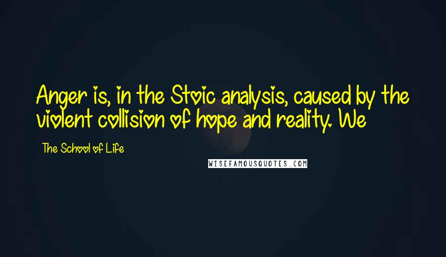 The School Of Life Quotes: Anger is, in the Stoic analysis, caused by the violent collision of hope and reality. We