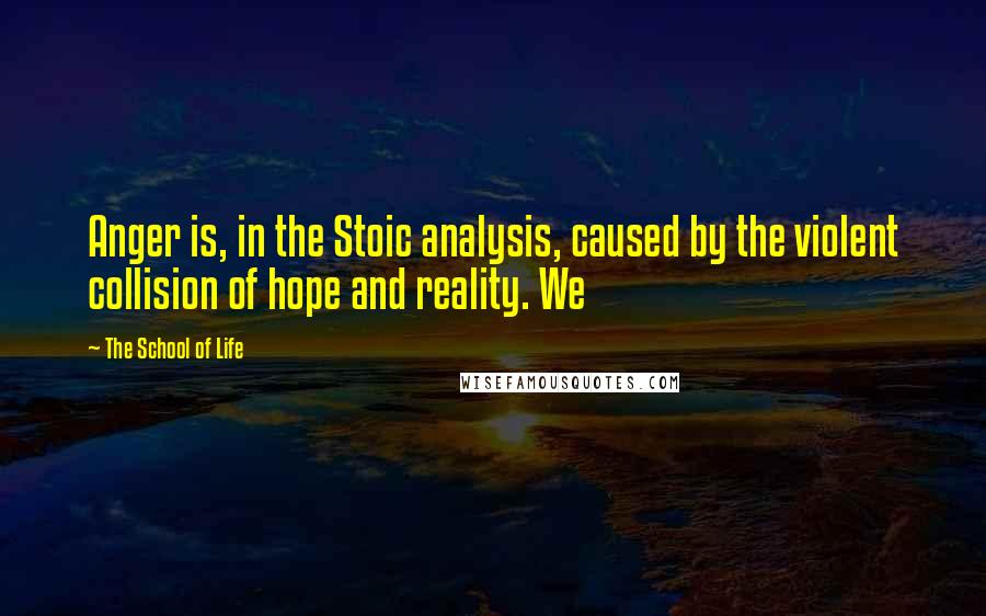 The School Of Life Quotes: Anger is, in the Stoic analysis, caused by the violent collision of hope and reality. We