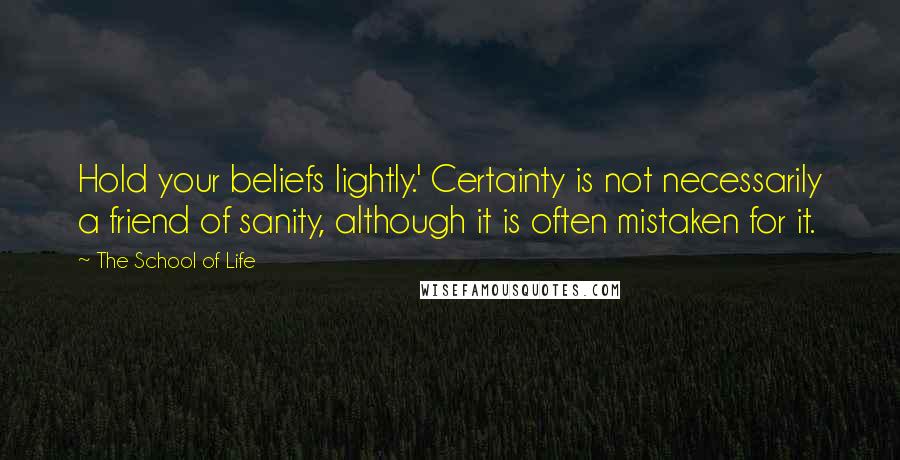 The School Of Life Quotes: Hold your beliefs lightly.' Certainty is not necessarily a friend of sanity, although it is often mistaken for it.