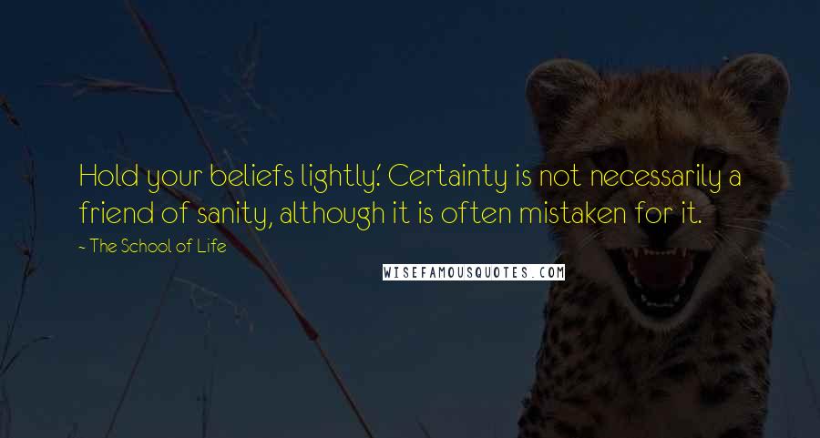 The School Of Life Quotes: Hold your beliefs lightly.' Certainty is not necessarily a friend of sanity, although it is often mistaken for it.