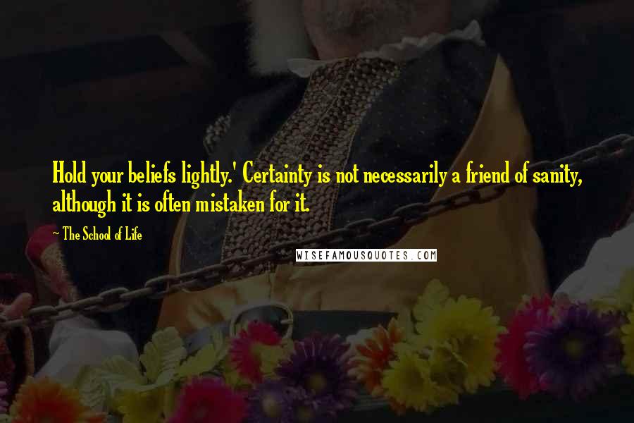 The School Of Life Quotes: Hold your beliefs lightly.' Certainty is not necessarily a friend of sanity, although it is often mistaken for it.