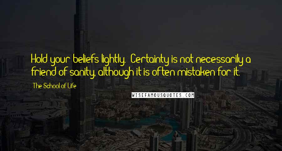 The School Of Life Quotes: Hold your beliefs lightly.' Certainty is not necessarily a friend of sanity, although it is often mistaken for it.