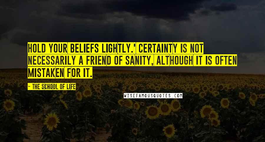 The School Of Life Quotes: Hold your beliefs lightly.' Certainty is not necessarily a friend of sanity, although it is often mistaken for it.