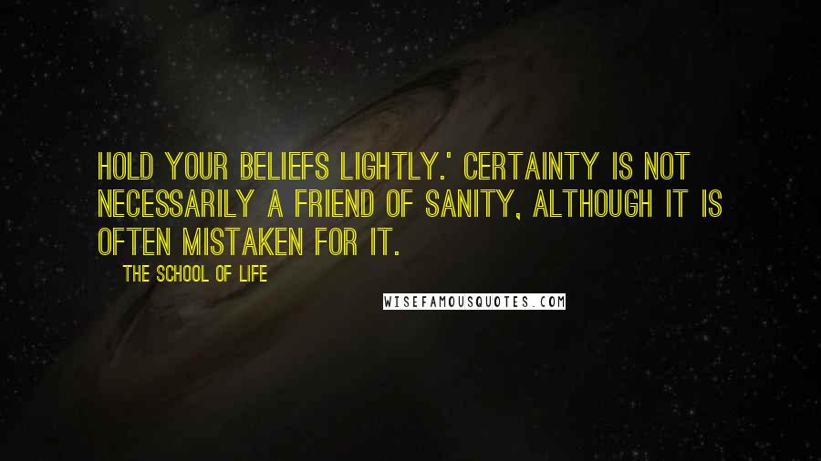 The School Of Life Quotes: Hold your beliefs lightly.' Certainty is not necessarily a friend of sanity, although it is often mistaken for it.