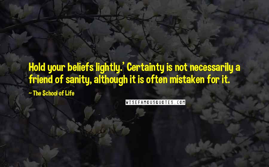 The School Of Life Quotes: Hold your beliefs lightly.' Certainty is not necessarily a friend of sanity, although it is often mistaken for it.