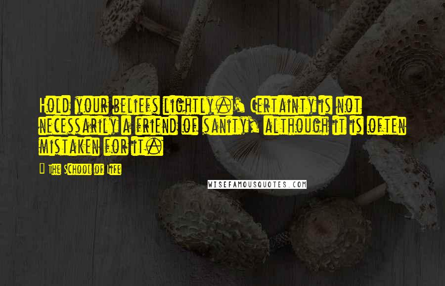 The School Of Life Quotes: Hold your beliefs lightly.' Certainty is not necessarily a friend of sanity, although it is often mistaken for it.