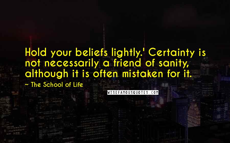 The School Of Life Quotes: Hold your beliefs lightly.' Certainty is not necessarily a friend of sanity, although it is often mistaken for it.