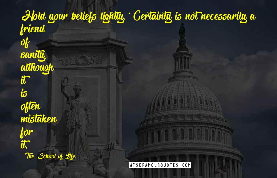 The School Of Life Quotes: Hold your beliefs lightly.' Certainty is not necessarily a friend of sanity, although it is often mistaken for it.