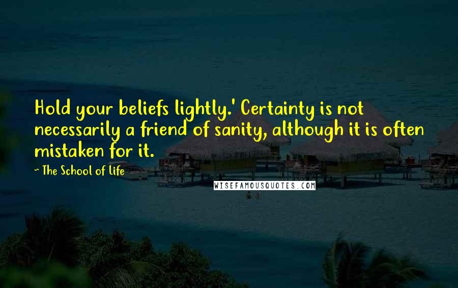 The School Of Life Quotes: Hold your beliefs lightly.' Certainty is not necessarily a friend of sanity, although it is often mistaken for it.