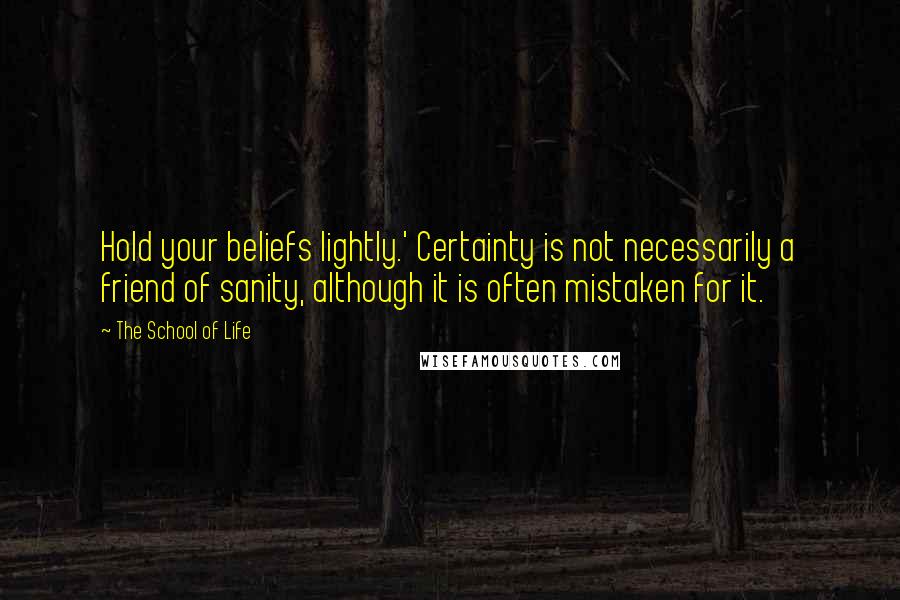 The School Of Life Quotes: Hold your beliefs lightly.' Certainty is not necessarily a friend of sanity, although it is often mistaken for it.