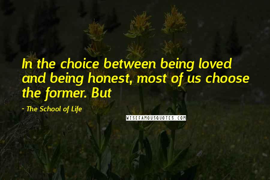 The School Of Life Quotes: In the choice between being loved and being honest, most of us choose the former. But
