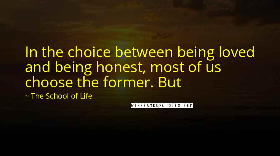 The School Of Life Quotes: In the choice between being loved and being honest, most of us choose the former. But