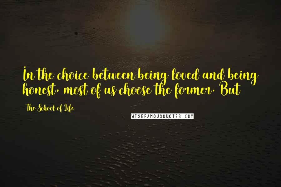 The School Of Life Quotes: In the choice between being loved and being honest, most of us choose the former. But