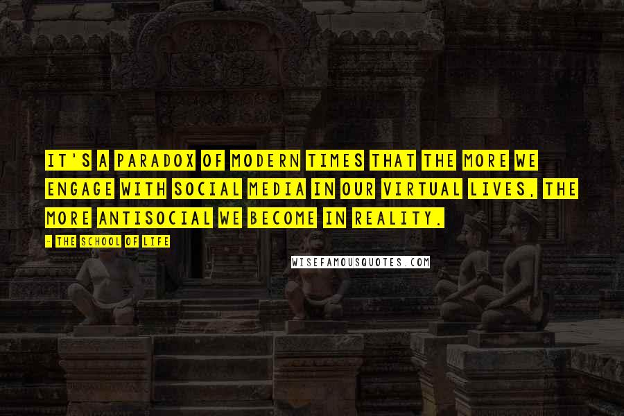 The School Of Life Quotes: It's a paradox of modern times that the more we engage with social media in our virtual lives, the more antisocial we become in reality.