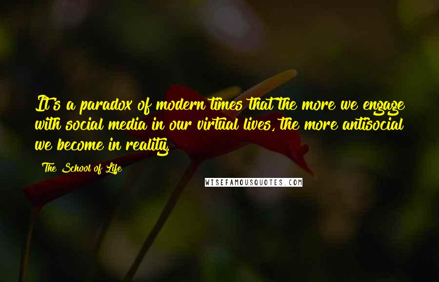 The School Of Life Quotes: It's a paradox of modern times that the more we engage with social media in our virtual lives, the more antisocial we become in reality.