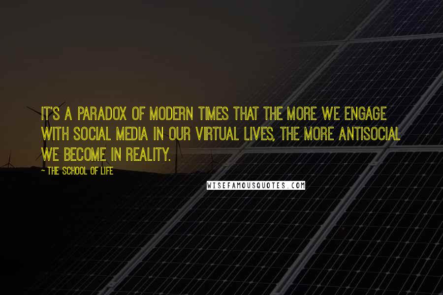 The School Of Life Quotes: It's a paradox of modern times that the more we engage with social media in our virtual lives, the more antisocial we become in reality.