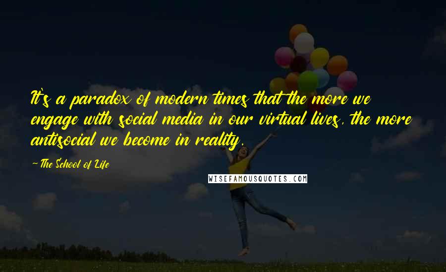 The School Of Life Quotes: It's a paradox of modern times that the more we engage with social media in our virtual lives, the more antisocial we become in reality.