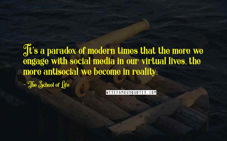 The School Of Life Quotes: It's a paradox of modern times that the more we engage with social media in our virtual lives, the more antisocial we become in reality.