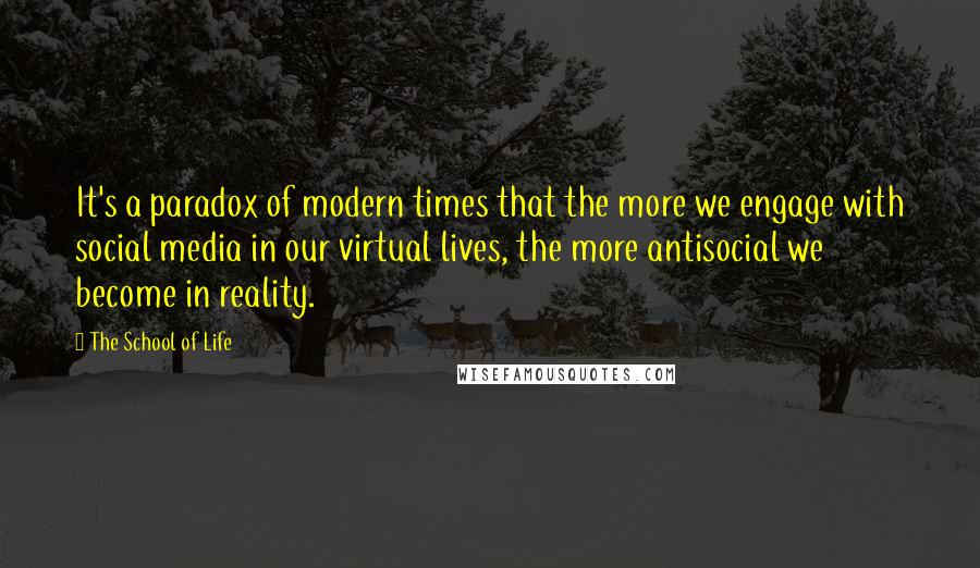The School Of Life Quotes: It's a paradox of modern times that the more we engage with social media in our virtual lives, the more antisocial we become in reality.