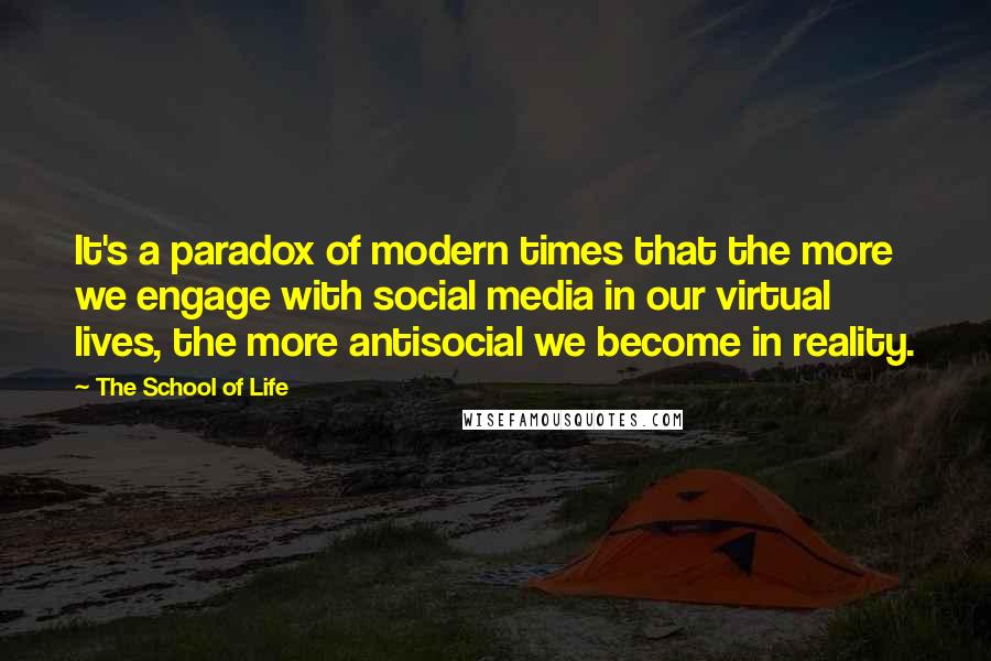 The School Of Life Quotes: It's a paradox of modern times that the more we engage with social media in our virtual lives, the more antisocial we become in reality.