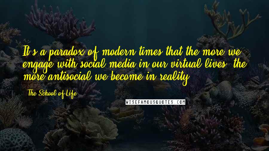 The School Of Life Quotes: It's a paradox of modern times that the more we engage with social media in our virtual lives, the more antisocial we become in reality.