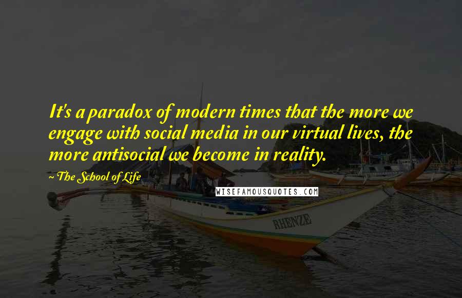 The School Of Life Quotes: It's a paradox of modern times that the more we engage with social media in our virtual lives, the more antisocial we become in reality.