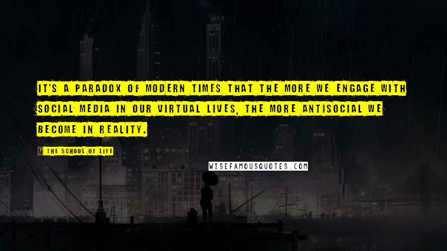 The School Of Life Quotes: It's a paradox of modern times that the more we engage with social media in our virtual lives, the more antisocial we become in reality.