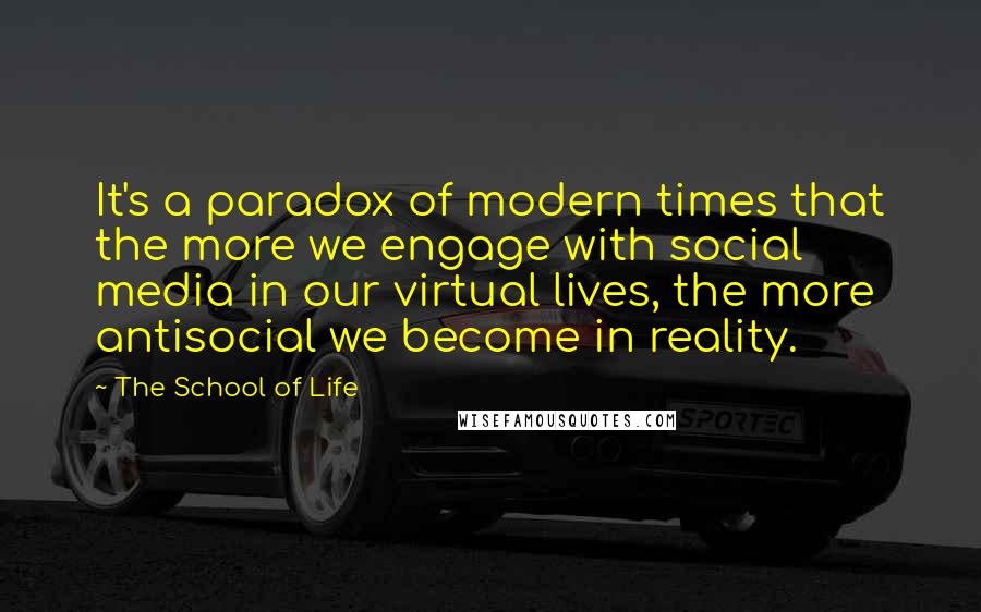 The School Of Life Quotes: It's a paradox of modern times that the more we engage with social media in our virtual lives, the more antisocial we become in reality.