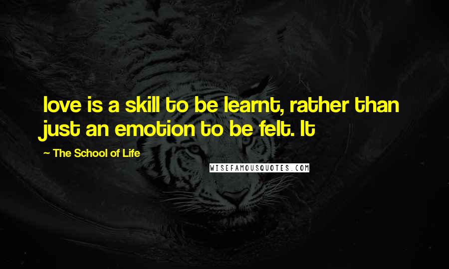 The School Of Life Quotes: love is a skill to be learnt, rather than just an emotion to be felt. It