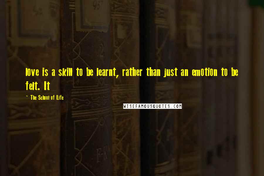 The School Of Life Quotes: love is a skill to be learnt, rather than just an emotion to be felt. It