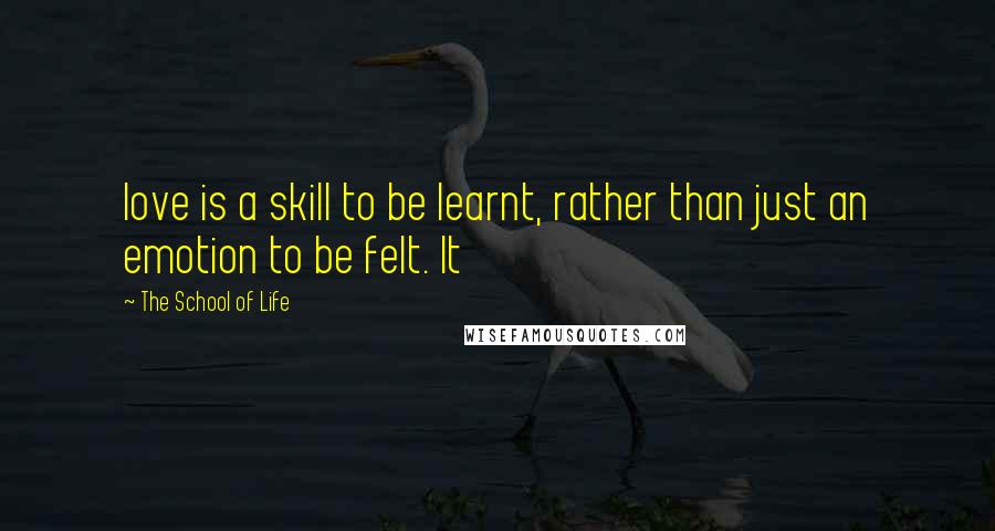 The School Of Life Quotes: love is a skill to be learnt, rather than just an emotion to be felt. It