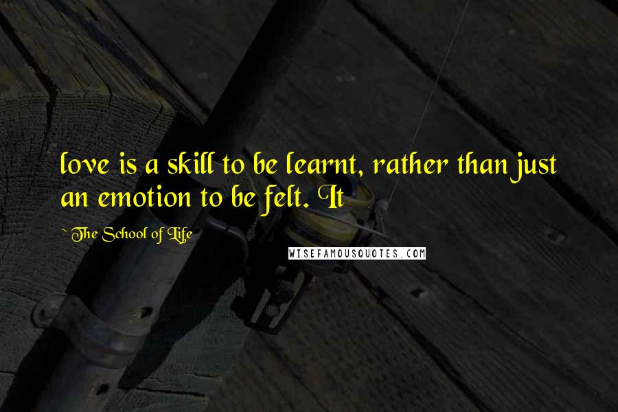 The School Of Life Quotes: love is a skill to be learnt, rather than just an emotion to be felt. It