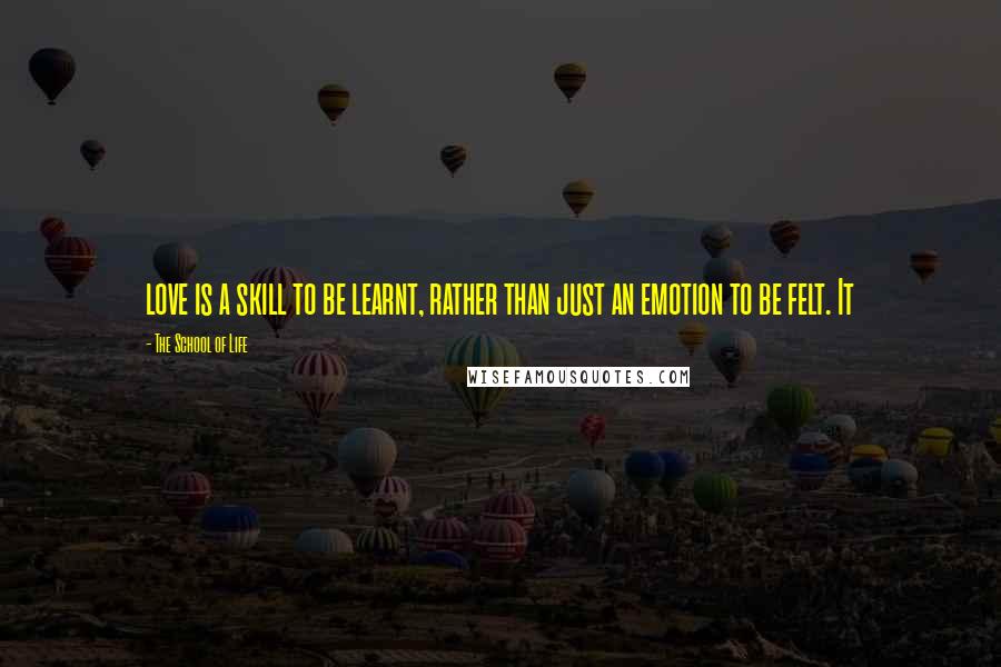 The School Of Life Quotes: love is a skill to be learnt, rather than just an emotion to be felt. It