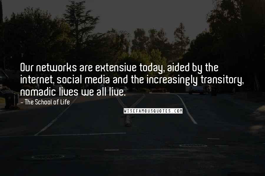 The School Of Life Quotes: Our networks are extensive today, aided by the internet, social media and the increasingly transitory, nomadic lives we all live.