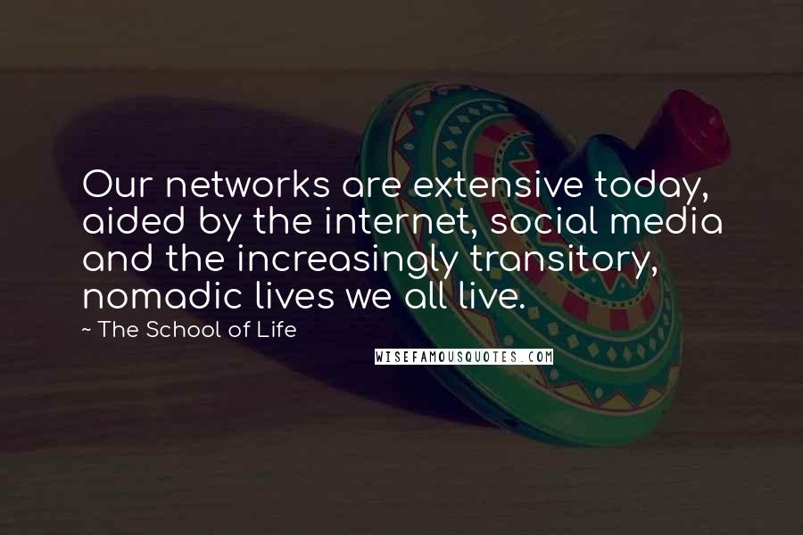 The School Of Life Quotes: Our networks are extensive today, aided by the internet, social media and the increasingly transitory, nomadic lives we all live.