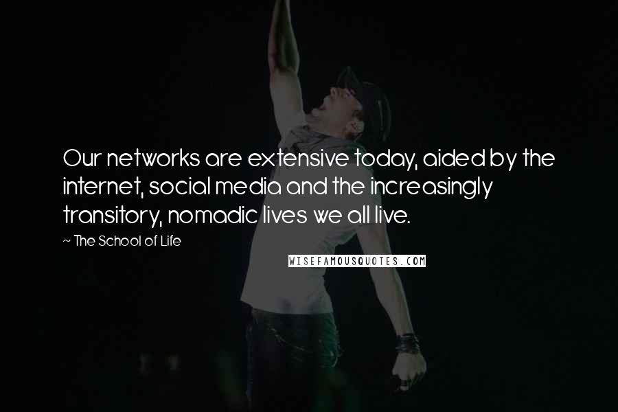 The School Of Life Quotes: Our networks are extensive today, aided by the internet, social media and the increasingly transitory, nomadic lives we all live.