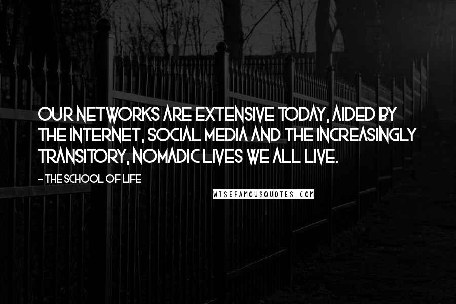 The School Of Life Quotes: Our networks are extensive today, aided by the internet, social media and the increasingly transitory, nomadic lives we all live.