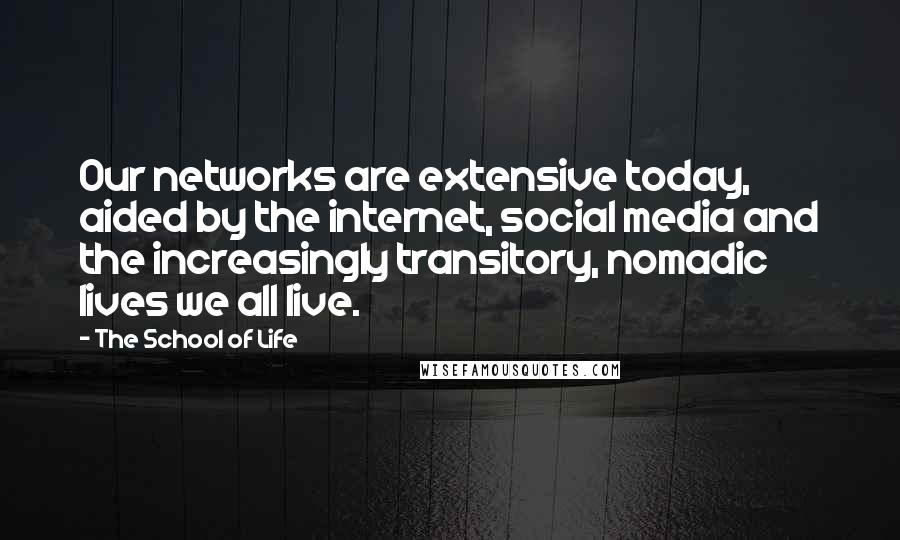 The School Of Life Quotes: Our networks are extensive today, aided by the internet, social media and the increasingly transitory, nomadic lives we all live.