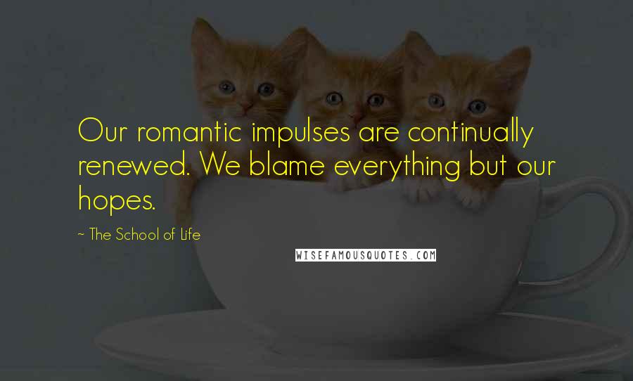 The School Of Life Quotes: Our romantic impulses are continually renewed. We blame everything but our hopes.