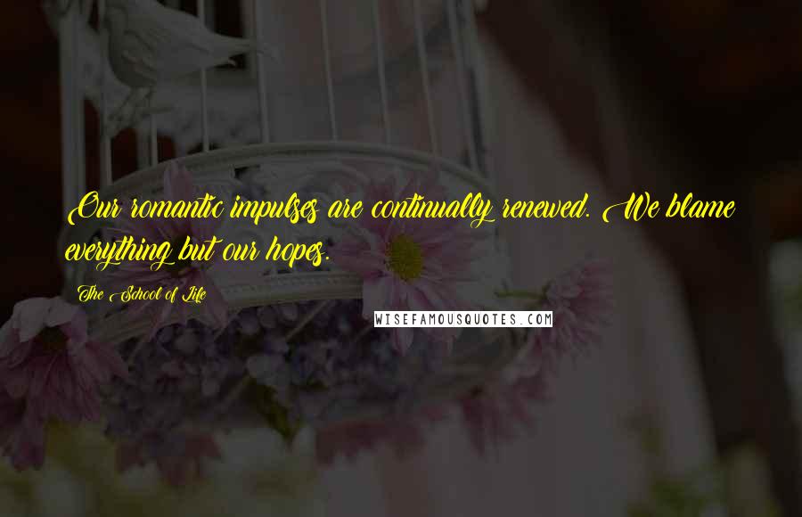 The School Of Life Quotes: Our romantic impulses are continually renewed. We blame everything but our hopes.