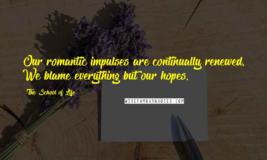 The School Of Life Quotes: Our romantic impulses are continually renewed. We blame everything but our hopes.