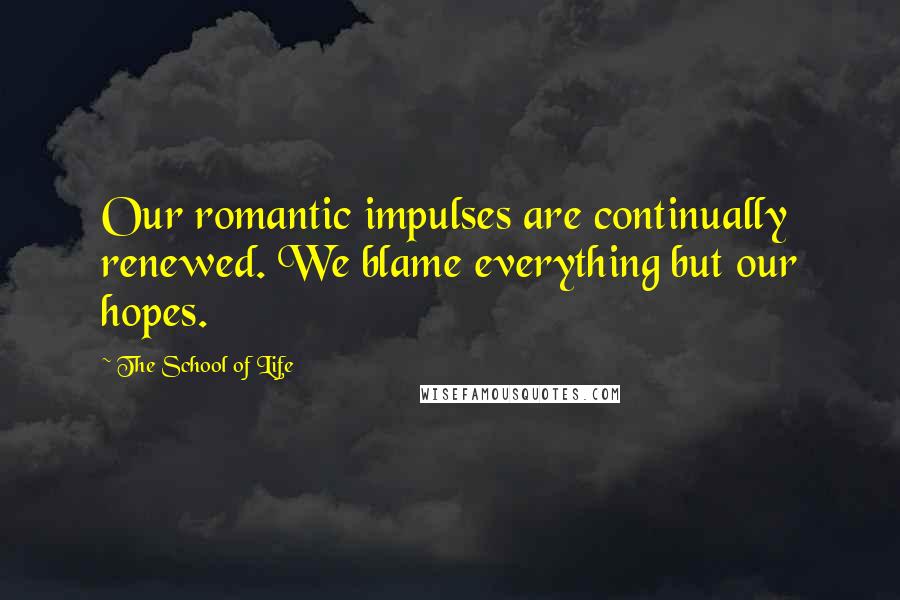 The School Of Life Quotes: Our romantic impulses are continually renewed. We blame everything but our hopes.