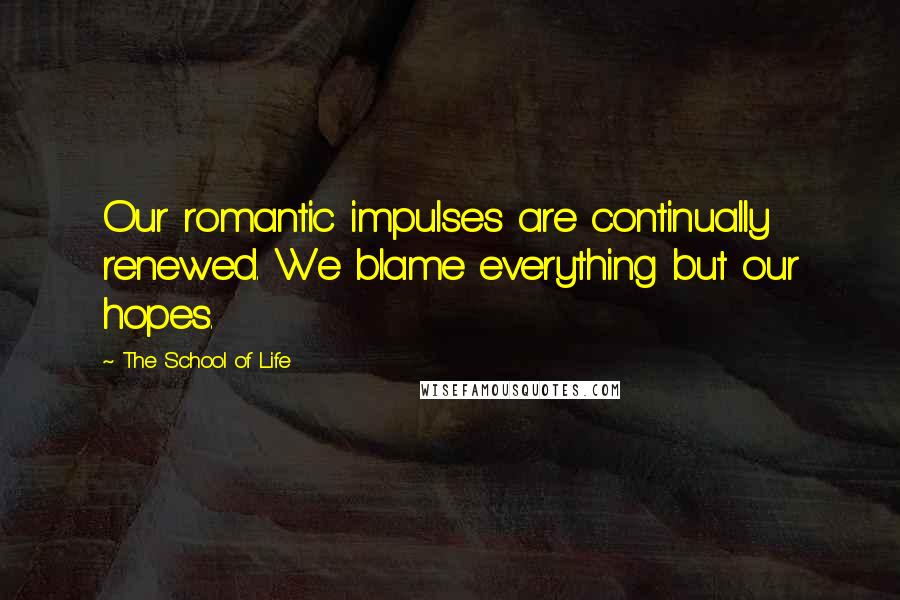 The School Of Life Quotes: Our romantic impulses are continually renewed. We blame everything but our hopes.