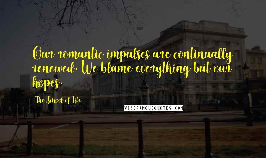 The School Of Life Quotes: Our romantic impulses are continually renewed. We blame everything but our hopes.