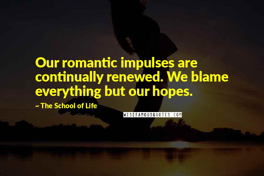 The School Of Life Quotes: Our romantic impulses are continually renewed. We blame everything but our hopes.