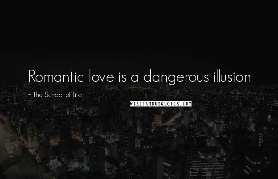 The School Of Life Quotes: Romantic love is a dangerous illusion